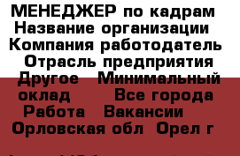 МЕНЕДЖЕР по кадрам › Название организации ­ Компания-работодатель › Отрасль предприятия ­ Другое › Минимальный оклад ­ 1 - Все города Работа » Вакансии   . Орловская обл.,Орел г.